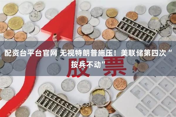 配资台平台官网 无视特朗普施压！美联储第四次“按兵不动”