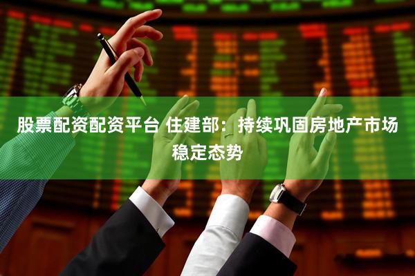 股票配资配资平台 住建部：持续巩固房地产市场稳定态势