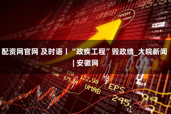 配资网官网 及时语丨“政疾工程”毁政绩_大皖新闻 | 安徽网