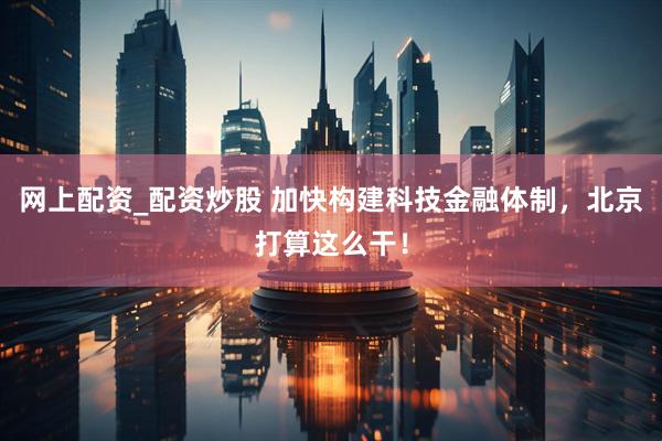 网上配资_配资炒股 加快构建科技金融体制，北京打算这么干！