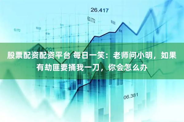股票配资配资平台 每日一笑：老师问小明，如果有劫匪要捅我一刀，你会怎么办