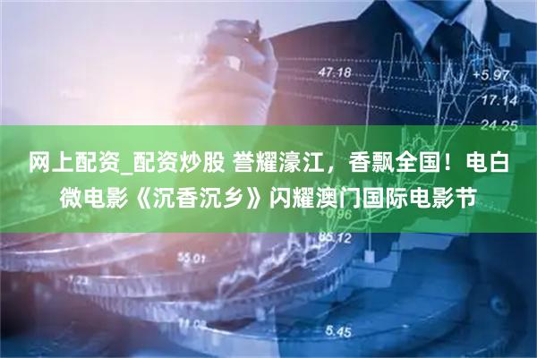 网上配资_配资炒股 誉耀濠江，香飘全国！电白微电影《沉香沉乡》闪耀澳门国际电影节