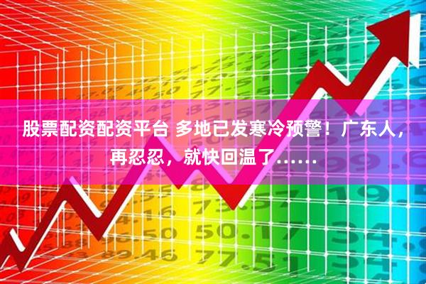 股票配资配资平台 多地已发寒冷预警！广东人，再忍忍，就快回温了……