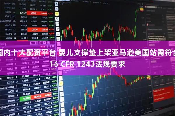 国内十大配资平台 婴儿支撑垫上架亚马逊美国站需符合16 CFR 1243法规要求