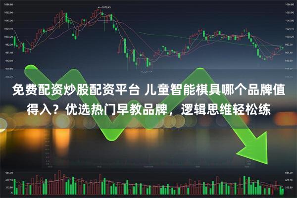 免费配资炒股配资平台 儿童智能棋具哪个品牌值得入？优选热门早教品牌，逻辑思维轻松练
