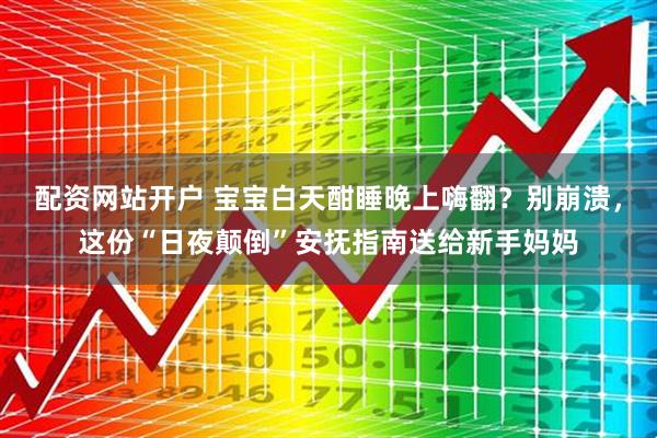 配资网站开户 宝宝白天酣睡晚上嗨翻？别崩溃，这份“日夜颠倒”安抚指南送给新手妈妈