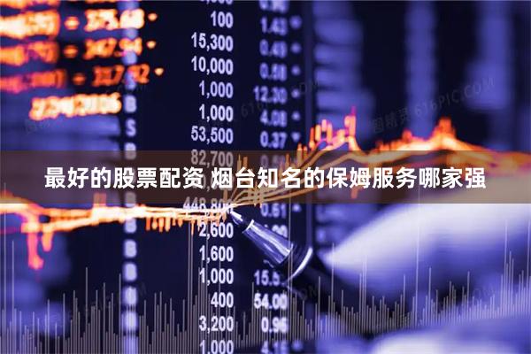 最好的股票配资 烟台知名的保姆服务哪家强