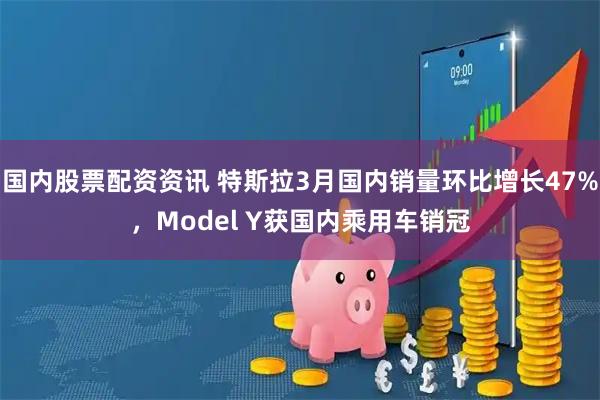 国内股票配资资讯 特斯拉3月国内销量环比增长47%，Model Y获国内乘用车销冠
