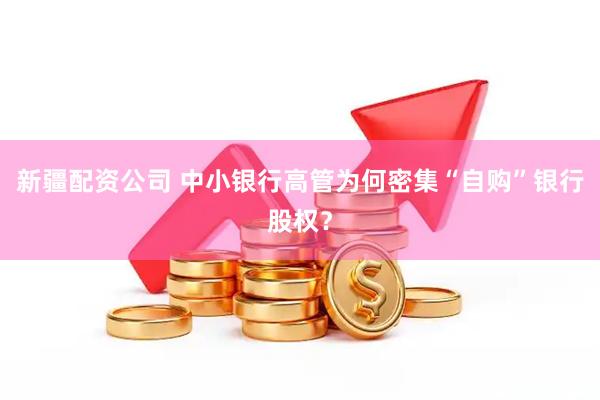 新疆配资公司 中小银行高管为何密集“自购”银行股权？