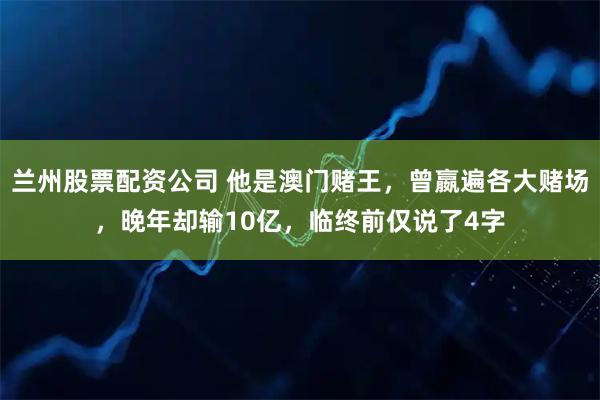 兰州股票配资公司 他是澳门赌王，曾嬴遍各大赌场，晚年却输10亿，临终前仅说了4字