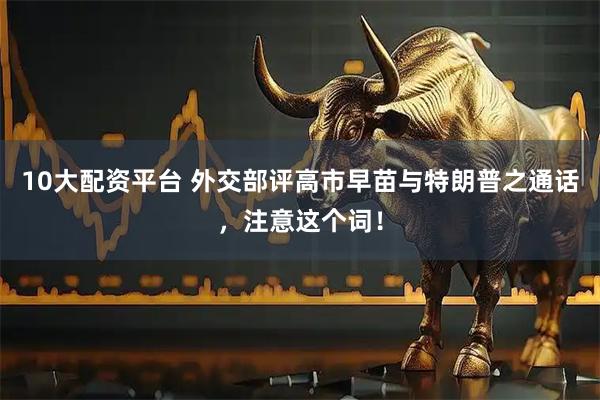 10大配资平台 外交部评高市早苗与特朗普之通话，注意这个词！